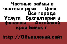 Частные займы в честные руки!  › Цена ­ 2 000 000 - Все города Услуги » Бухгалтерия и финансы   . Алтайский край,Бийск г.